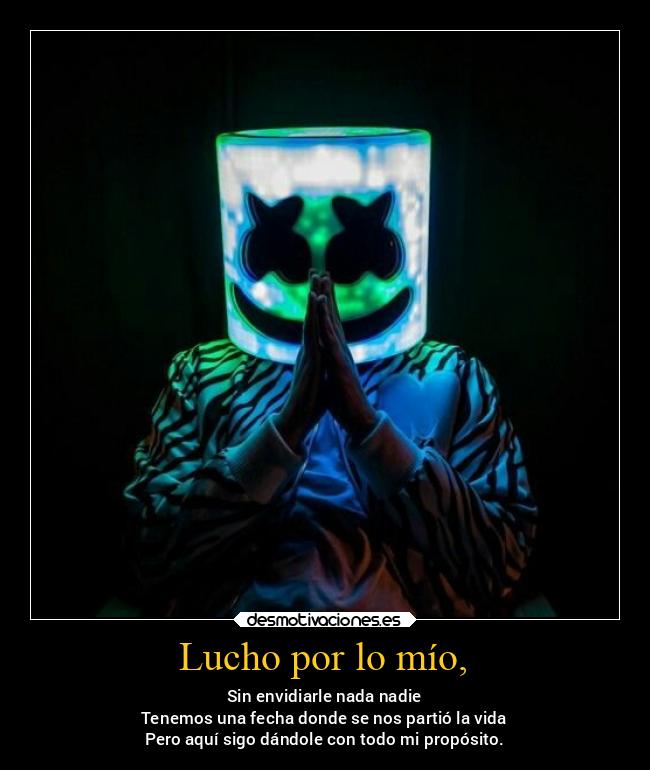 Lucho por lo mío, - Sin envidiarle nada nadie
Tenemos una fecha donde se nos partió la vida
Pero aquí sigo dándole con todo mi propósito.