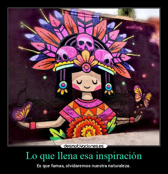 Lo que llena esa inspiración - Es que famas, olvidaremos nuestra naturaleza.