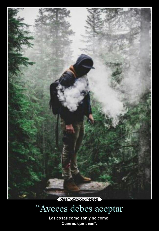 “Aveces debes aceptar - Las cosas como son y no como
Quieras que sean.