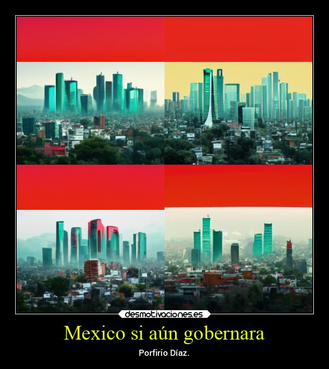Mexico si aún gobernara - Porfirio Díaz.