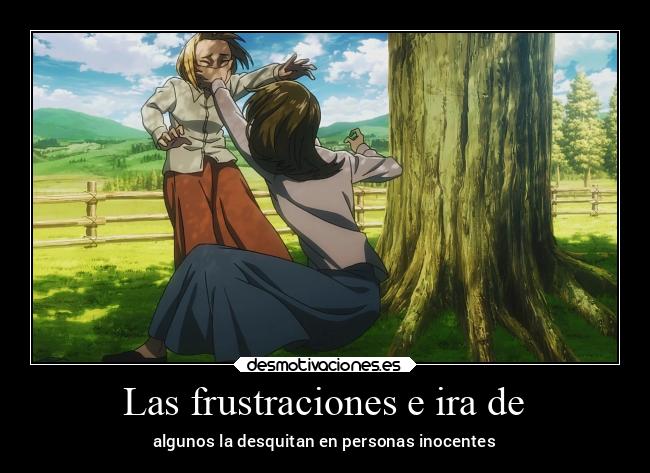 Las frustraciones e ira de - algunos la desquitan en personas inocentes