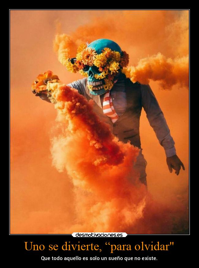 Uno se divierte, “para olvidar - Que todo aquello es solo un sueño que no existe.