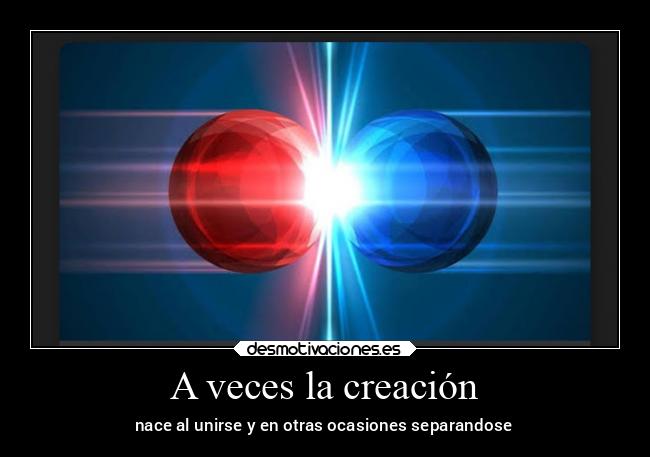 A veces la creación - nace al unirse y en otras ocasiones separandose