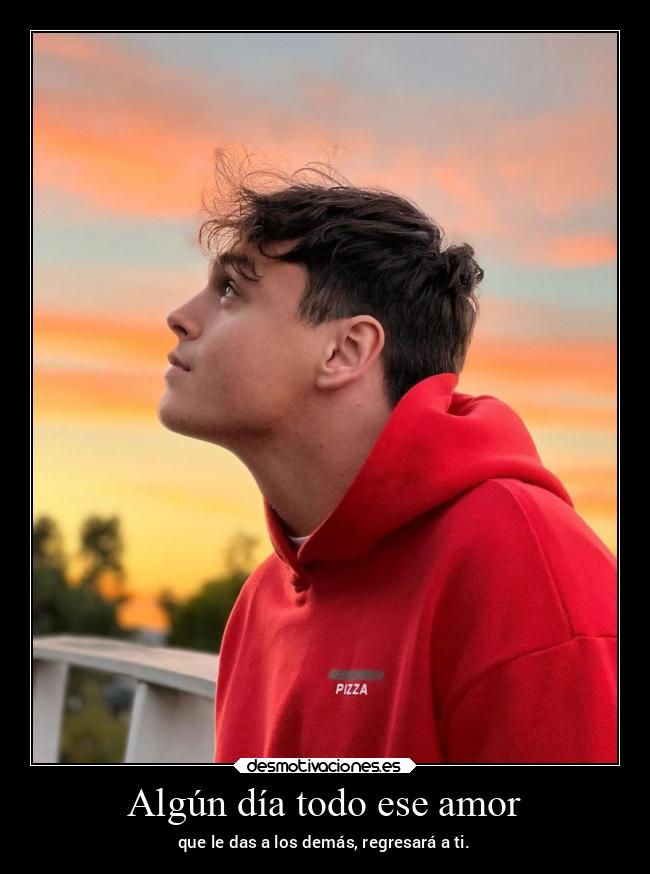 Algún día todo ese amor - que le das a los demás, regresará a ti.