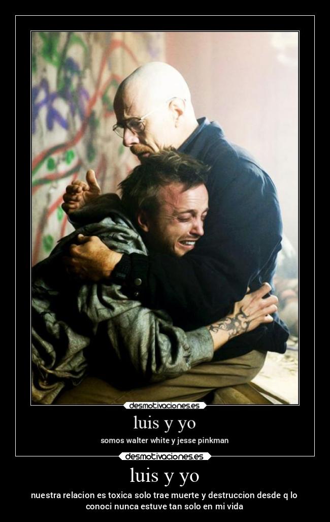 luis y yo - nuestra relacion es toxica solo trae muerte y destruccion desde q lo
conoci nunca estuve tan solo en mi vida