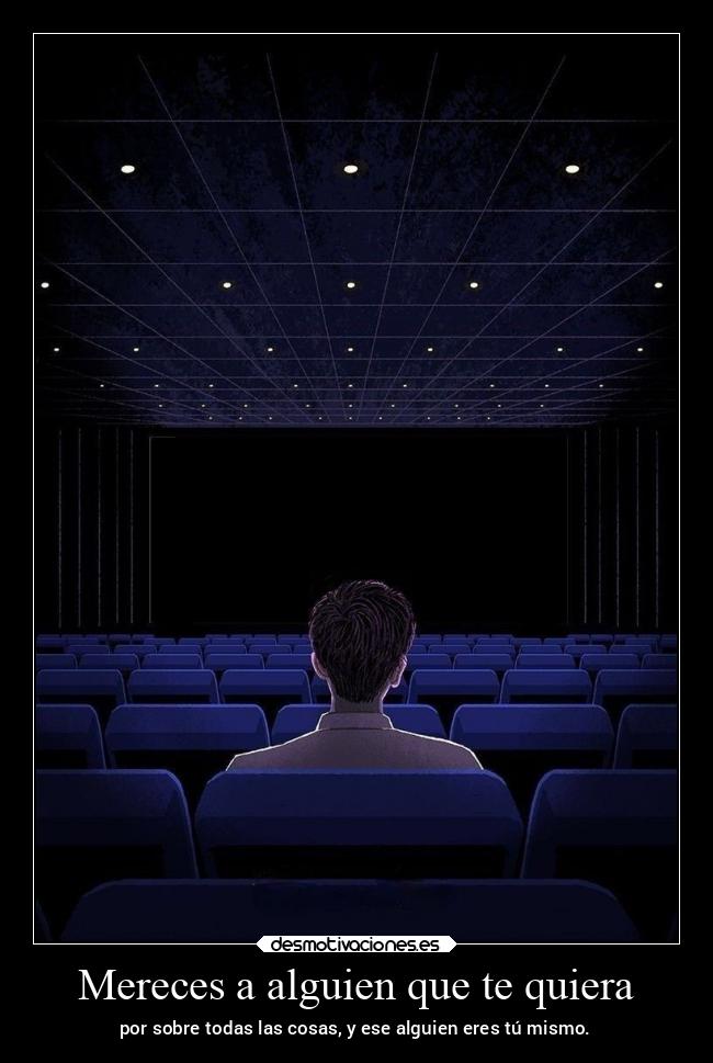 Mereces a alguien que te quiera - por sobre todas las cosas, y ese alguien eres tú mismo.