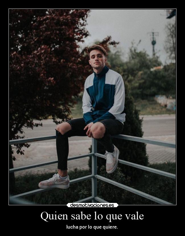 Quien sabe lo que vale - lucha por lo que quiere.