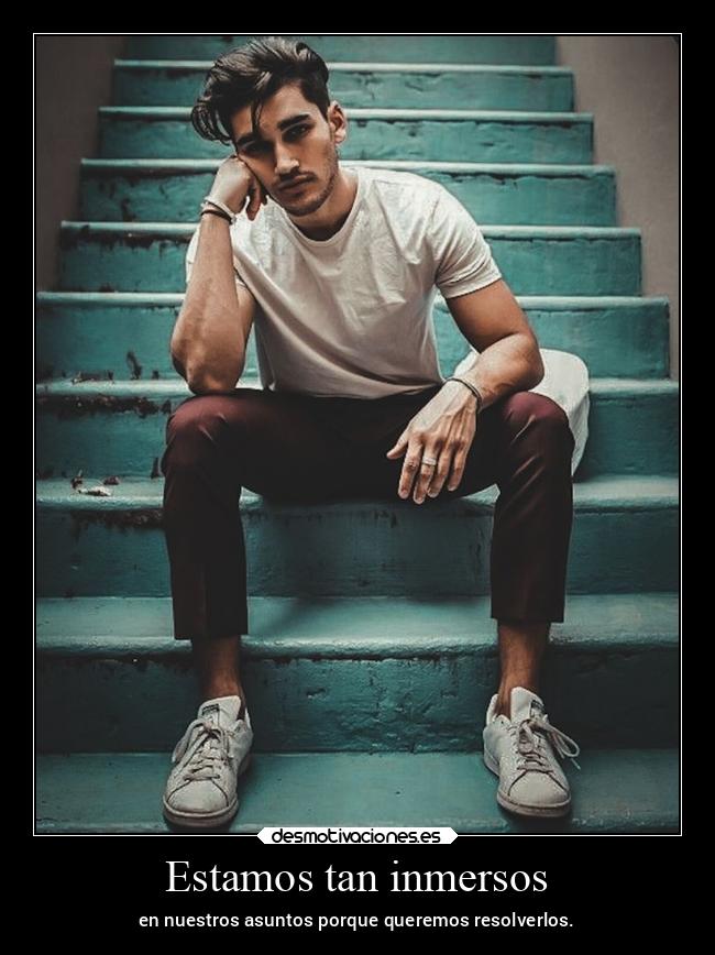 Estamos tan inmersos - en nuestros asuntos porque queremos resolverlos.