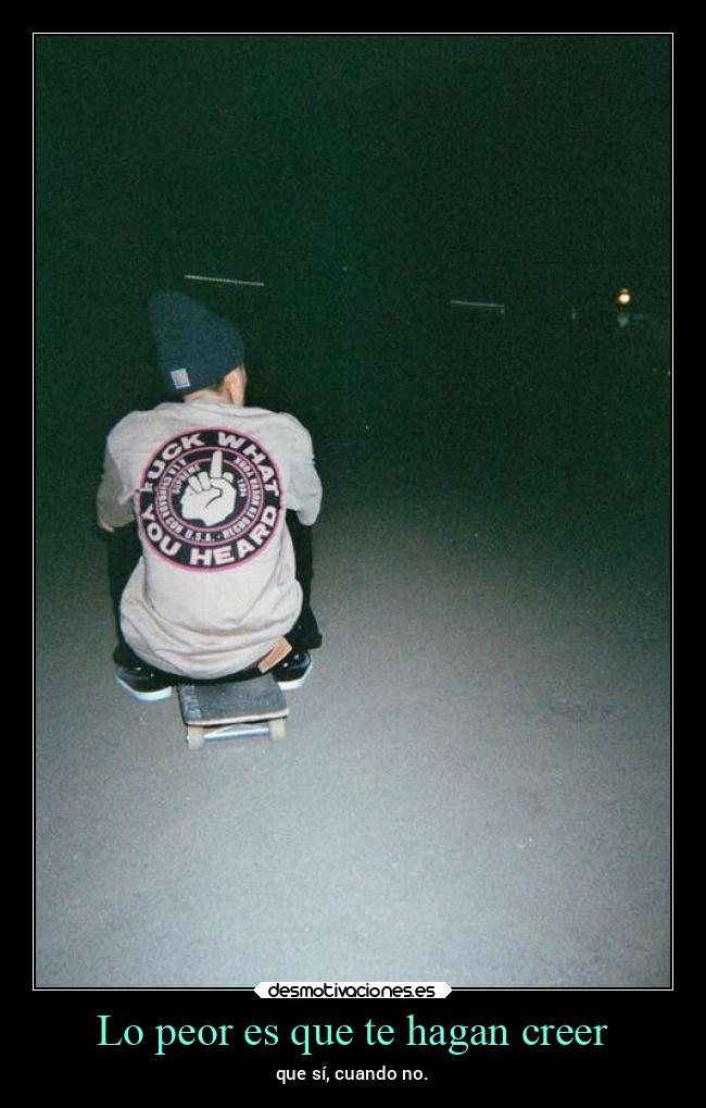 Lo peor es que te hagan creer -