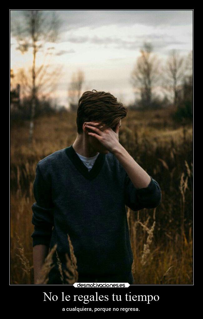 No le regales tu tiempo - a cualquiera, porque no regresa.