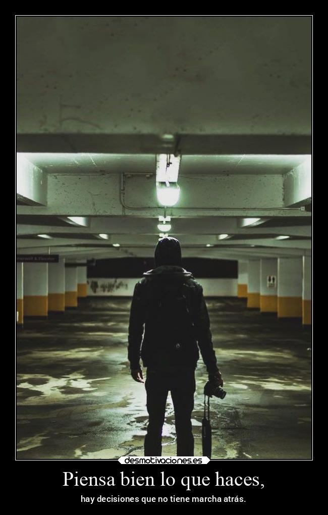 Piensa bien lo que haces, - hay decisiones que no tiene marcha atrás.