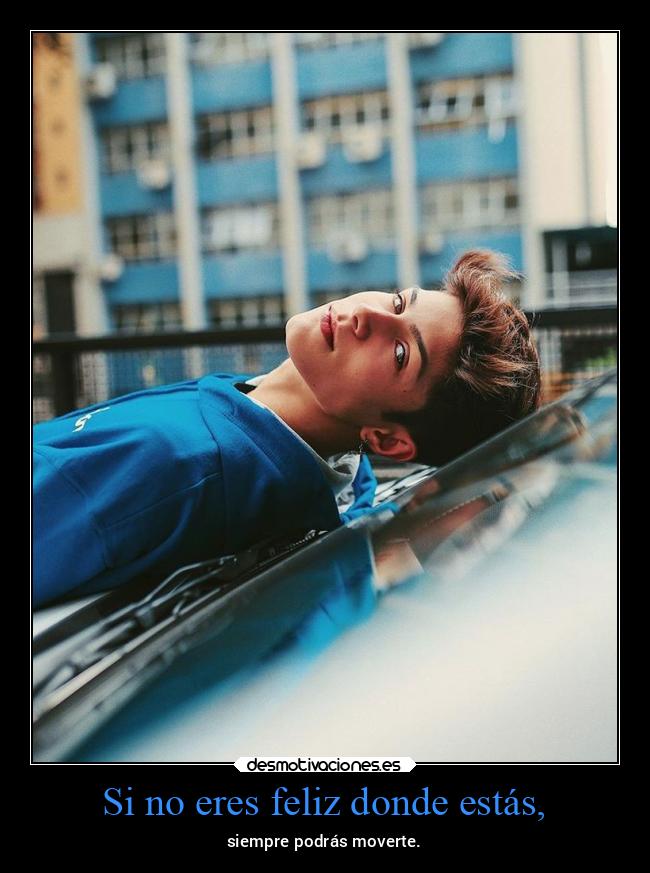 Si no eres feliz donde estás, -