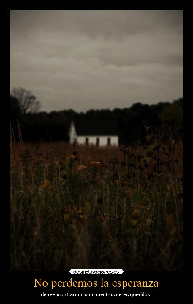 No perdemos la esperanza - de reencontrarnos con nuestros seres queridos.