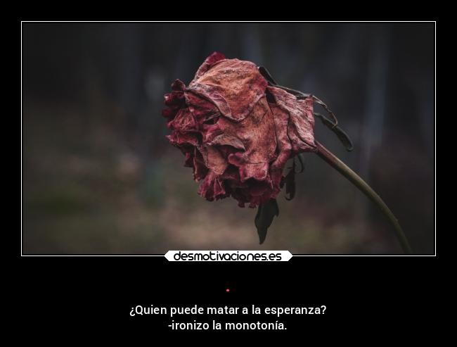 . - ¿Quien puede matar a la esperanza?
-ironizo la monotonía.