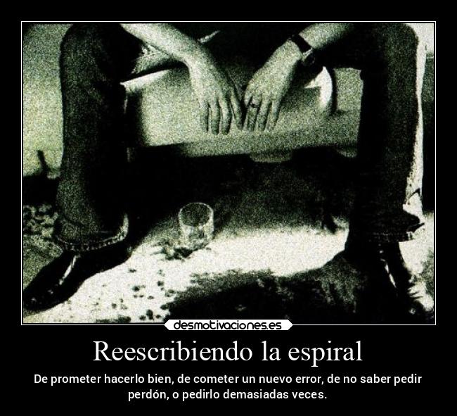 Reescribiendo la espiral - De prometer hacerlo bien, de cometer un nuevo error, de no saber pedir
perdón, o pedirlo demasiadas veces.