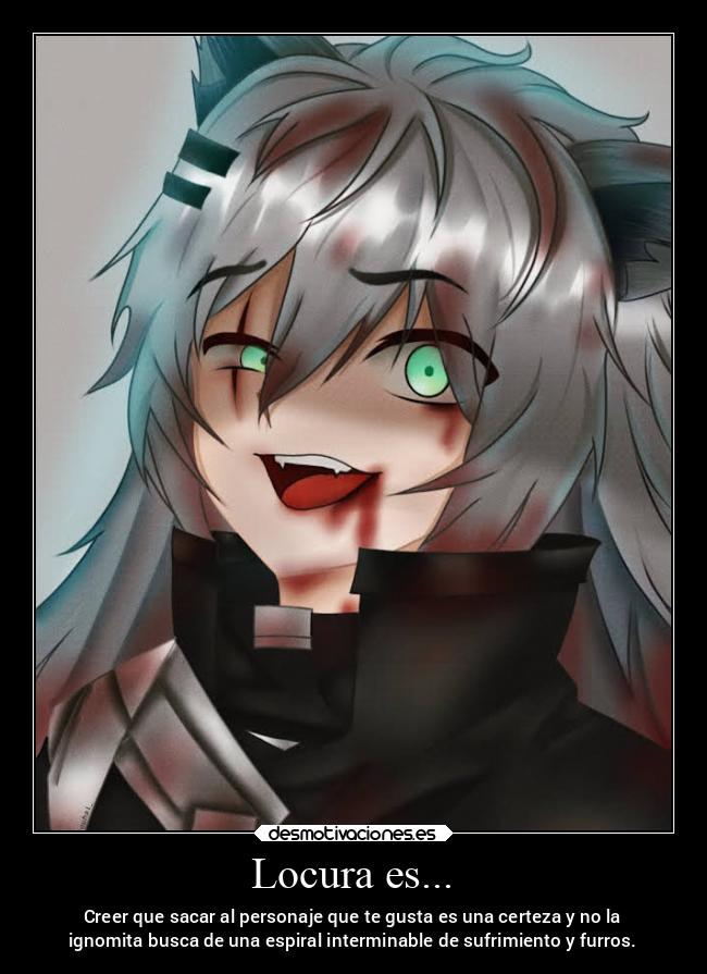 Locura es... - Creer que sacar al personaje que te gusta es una certeza y no la
ignomita busca de una espiral interminable de sufrimiento y furros.