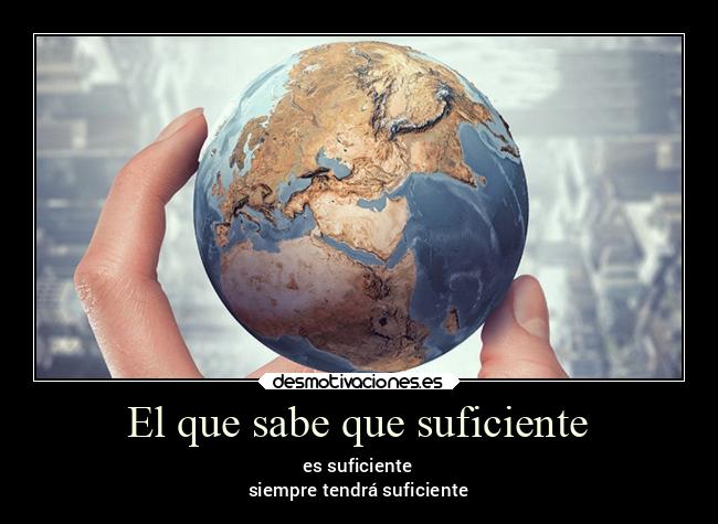 El que sabe que suficiente - es suficiente
siempre tendrá suficiente