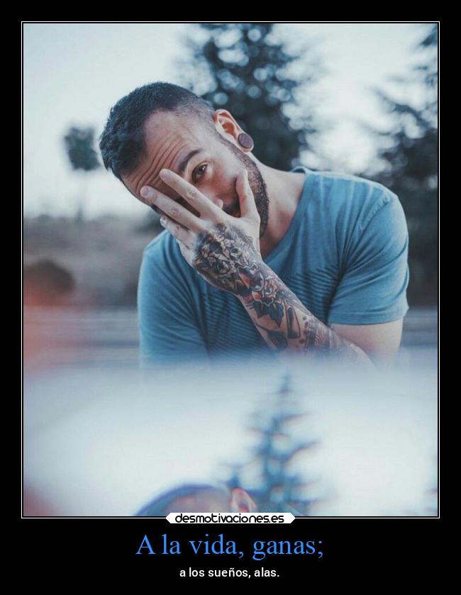 A la vida, ganas; -