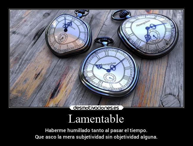 Lamentable - Haberme humillado tanto al pasar el tiempo.
Que asco la mera subjetividad sin objetividad alguna.