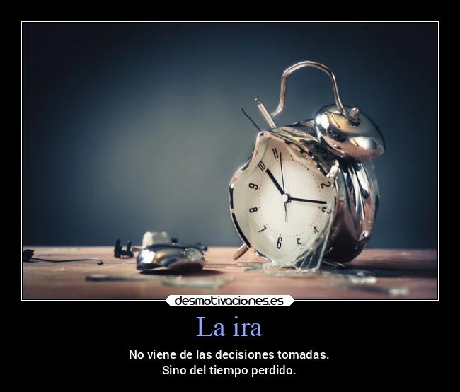 La ira - No viene de las decisiones tomadas.
Sino del tiempo perdido.