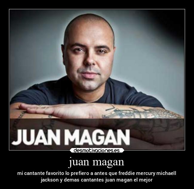 juan magan - mi cantante favorito lo prefiero a antes que freddie mercury michaell
jackson y demas cantantes juan magan el mejor
