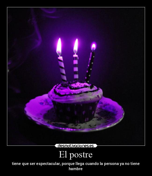 El postre - tiene que ser espectacular, porque llega cuando la persona ya no tiene
hambre