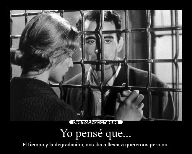 Yo pensé que... - El tiempo y la degradación, nos iba a llevar a querernos pero no.