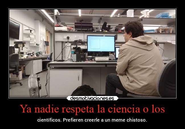 Ya nadie respeta la ciencia o los - científicos. Prefieren creerle a un meme chistoso.