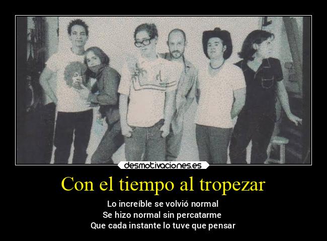 Con el tiempo al tropezar - Lo increíble se volvió normal
Se hizo normal sin percatarme
Que cada instante lo tuve que pensar