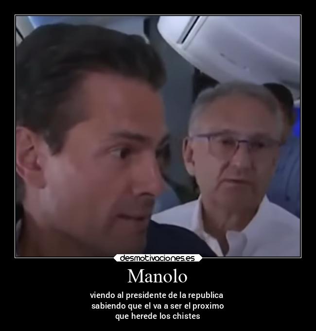 Manolo - viendo al presidente de la republica 
sabiendo que el va a ser el proximo
que herede los chistes