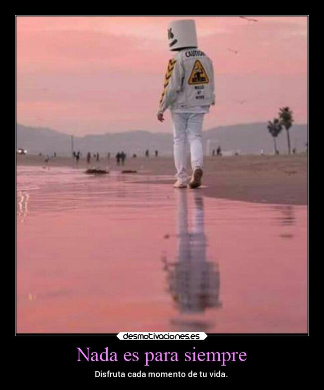 Nada es para siempre - Disfruta cada momento de tu vida.