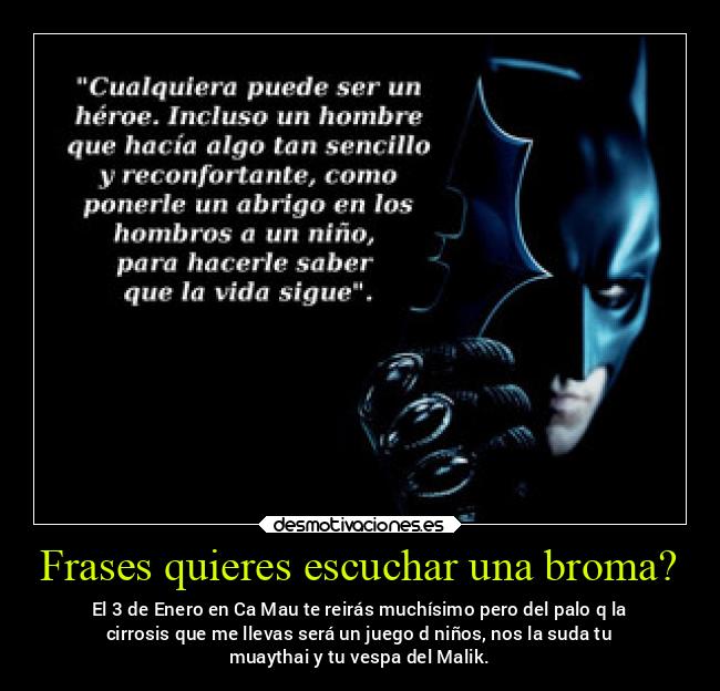 Frases quieres escuchar una broma? - El 3 de Enero en Ca Mau te reirás muchísimo pero del palo q la
cirrosis que me llevas será un juego d niños, nos la suda tu
muaythai y tu vespa del Malik.