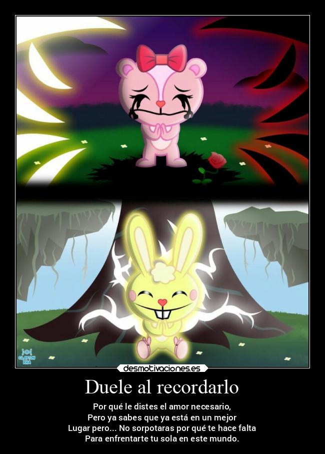 Duele al recordarlo - Por qué le distes el amor necesario,
Pero ya sabes que ya está en un mejor
Lugar pero... No sorpotaras por qué te hace falta
Para enfrentarte tu sola en este mundo.