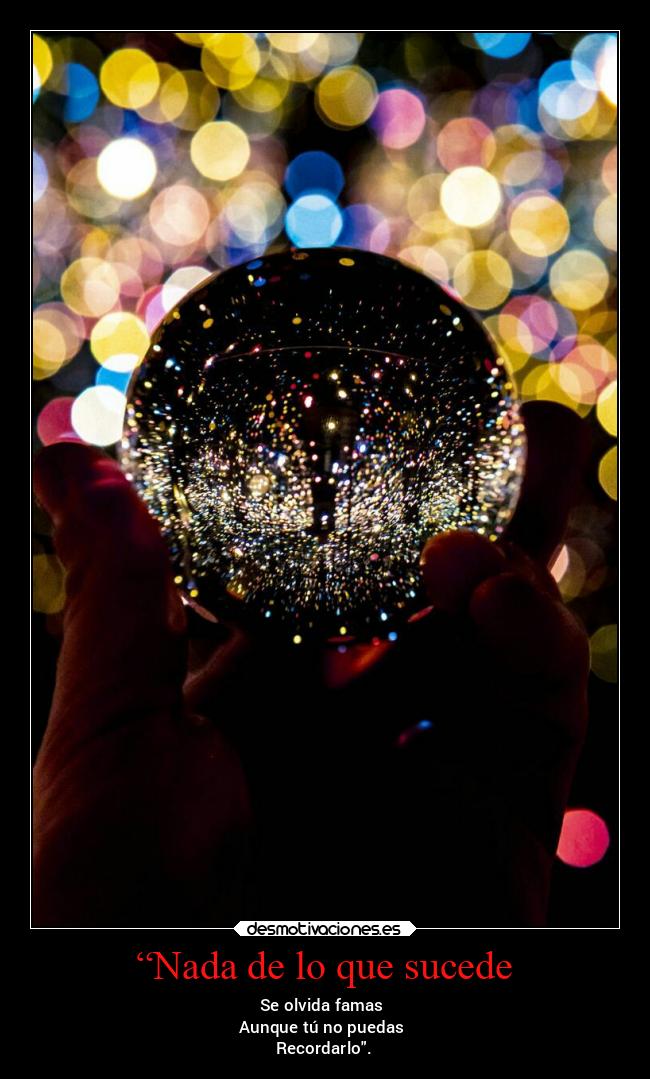 “Nada de lo que sucede - Se olvida famas
Aunque tú no puedas
Recordarlo.