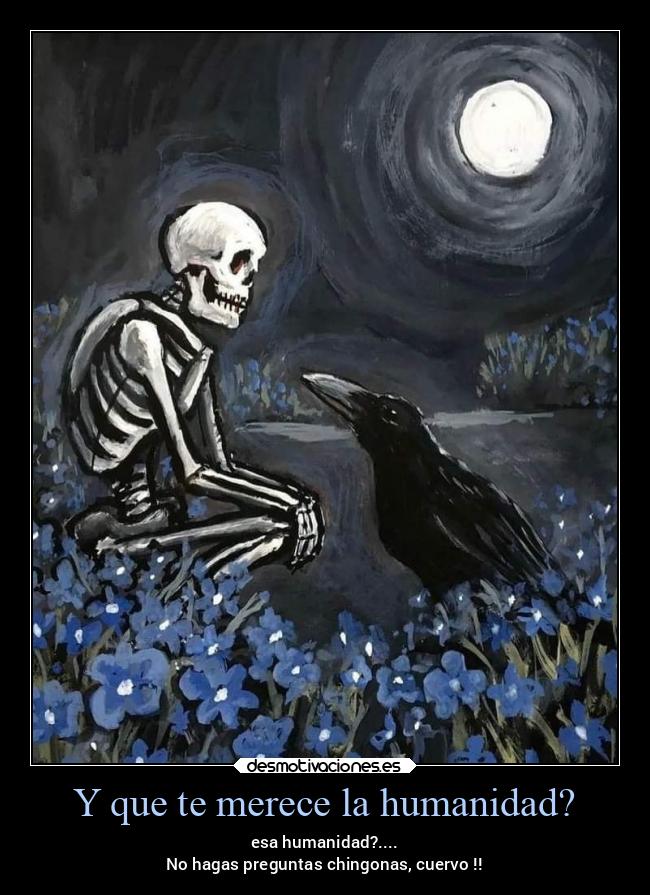 Y que te merece la humanidad? - esa humanidad?....
No hagas preguntas chingonas, cuervo !!