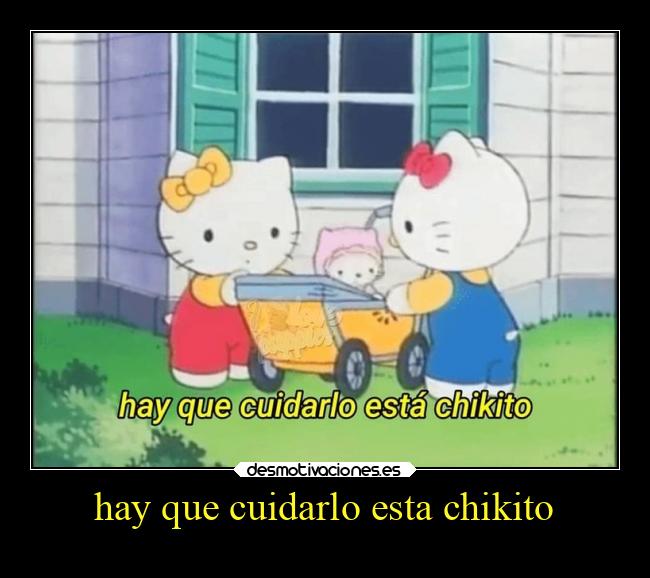 hay que cuidarlo esta chikito -
