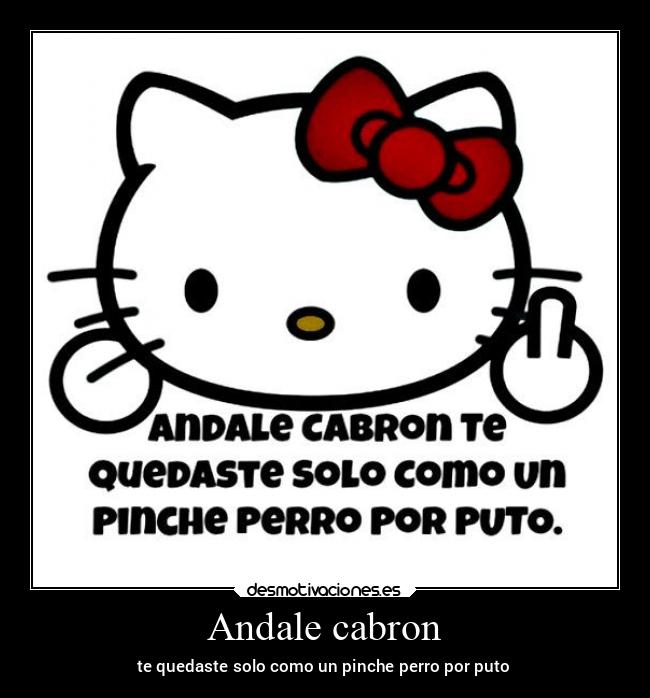 Andale cabron - te quedaste solo como un pinche perro por puto