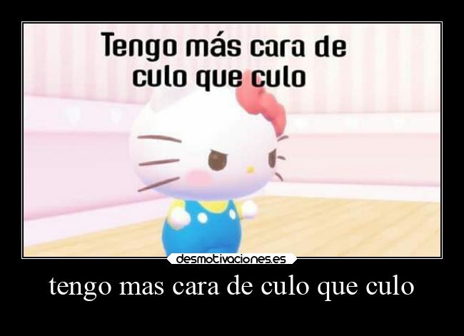 tengo mas cara de culo que culo -