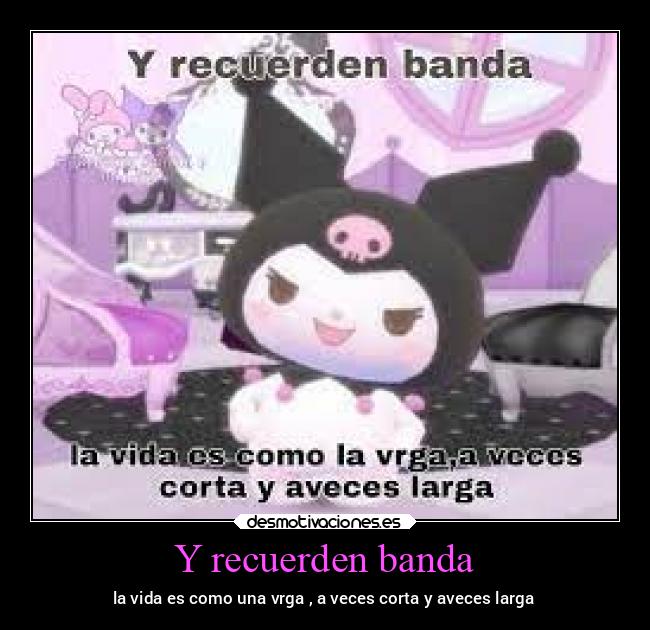 Y recuerden banda - la vida es como una vrga , a veces corta y aveces larga
