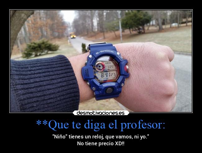 **Que te diga el profesor: - Niño tienes un reloj, que vamos, ni yo.
No tiene precio XD!!