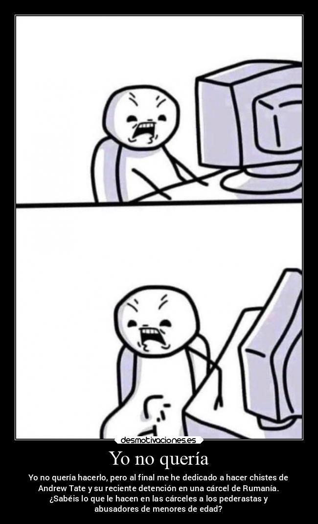 Yo no quería - Yo no quería hacerlo, pero al final me he dedicado a hacer chistes de
Andrew Tate y su reciente detención en una cárcel de Rumanía.
¿Sabéis lo que le hacen en las cárceles a los pederastas y
abusadores de menores de edad?