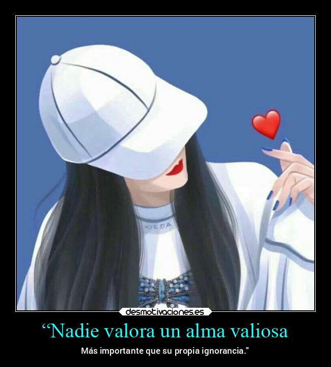 “Nadie valora un alma valiosa - Más importante que su propia ignorancia.