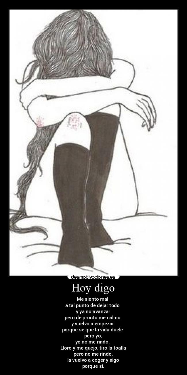 Hoy digo - Me siento mal
a tal punto de dejar todo
y ya no avanzar
pero de pronto me calmo
y vuelvo a empezar
porque se que la vida duele
pero yo,
yo no me rindo.
Lloro y me quejo, tiro la toalla
pero no me rindo,
la vuelvo a coger y sigo
porque sí.