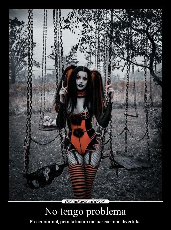 No tengo problema - En ser normal, pero la locura me parece mas divertida.