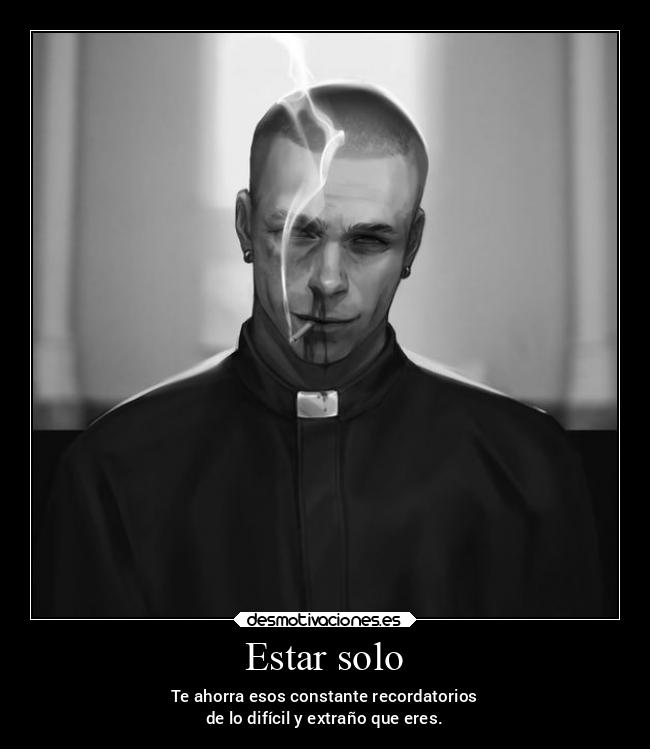 Estar solo - Te ahorra esos constante recordatorios
de lo difícil y extraño que eres.