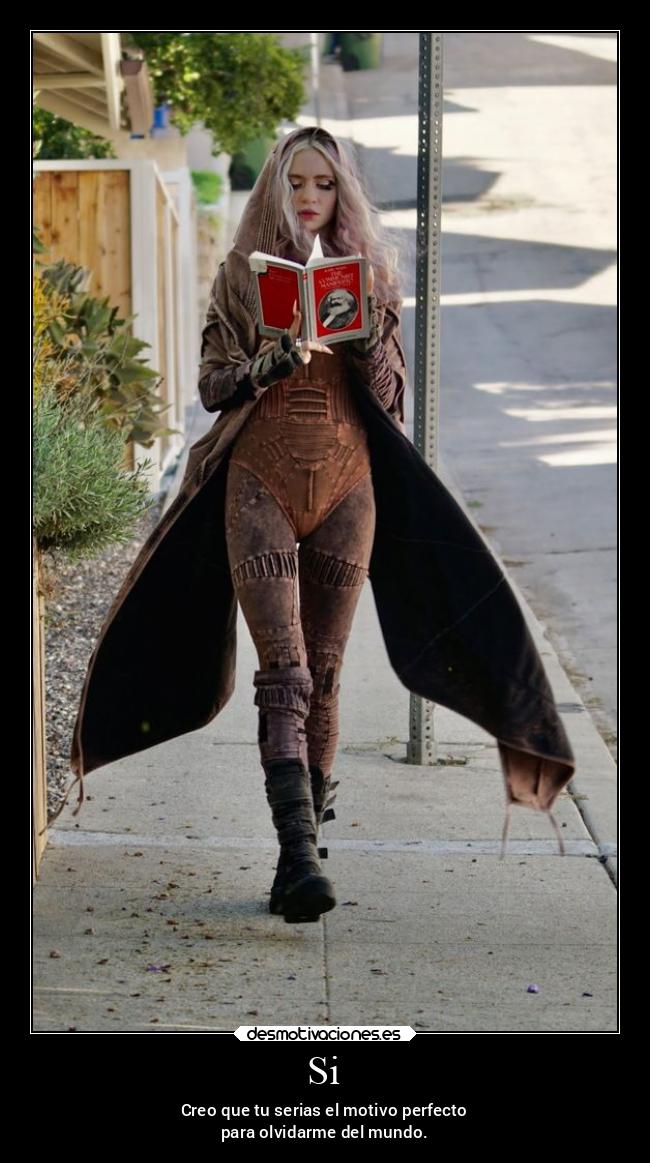 Si - Creo que tu serias el motivo perfecto
para olvidarme del mundo.
