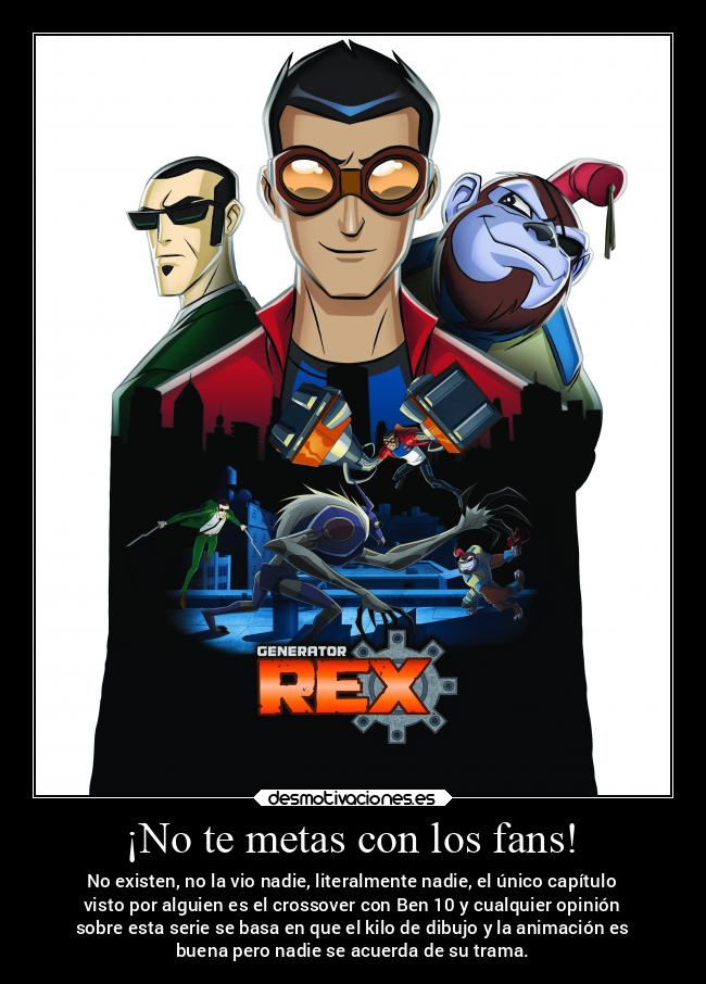 ¡No te metas con los fans! - No existen, no la vio nadie, literalmente nadie, el único capítulo
visto por alguien es el crossover con Ben 10 y cualquier opinión
sobre esta serie se basa en que el kilo de dibujo y la animación es
buena pero nadie se acuerda de su trama.