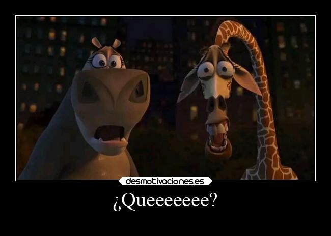 ¿Queeeeeee? -