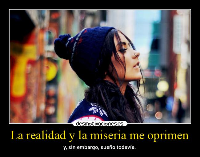 La realidad y la miseria me oprimen - y, sin embargo, sueño todavía.