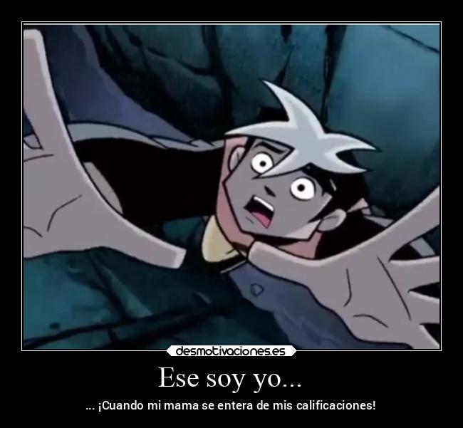 Ese soy yo... - ... ¡Cuando mi mama se entera de mis calificaciones!